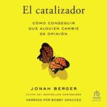 El catalizador (The Catalyst): Cómo cambiar el pensamiento de los demás  (How to Change Anyone's Mind), Jonah Berger