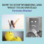 HOW TO STOP WORRYING AND WHAT TO DO INSTEAD WORRYING IS MAIN CAUSE OF FEELING UNHAPPY ABOUT LIFE AND A MAIN CAUSE OF SADNESS AND DEPRESSION, Parshwika Bhandari