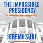 The Impossible Presidency The Rise and Fall of America's Highest Office, Jeremi Suri