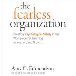The Fearless Organization Creating Psychological Safety in the Workplace for Learning, Innovation, and Growth, Amy C. Edmondson