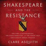 Shakespeare and the Resistance The Earl of Southampton, the Essex Rebellion, and the Poems that Challenged Tudor Tyranny, Clare Asquith