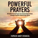Powerful Prayers All the Most Powerful Prayers Every Christian Needs To Know. Learning to Pray like a Powerful Prayer Warrior, Father Andy Byancol