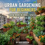 Urban Gardening for Beginners, Bob Babson