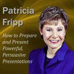 How to Prepare and Present Powerful, Persuasive Presentations Increase the speech with which you succeed, Patricia Fripp CSP, CPAE