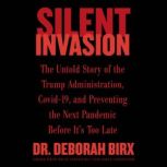 Silent Invasion The Untold Story of the Trump Administration, Covid-19, and Preventing the Next Pandemic Before It's Too Late, Deborah Birx