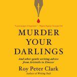 Murder Your Darlings And Other Gentle Writing Advice from Aristotle to Zinsser, Roy Peter Clark