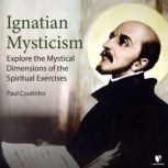 Ignatian Mysticism Explore the Mysti..., Paul Coutinho