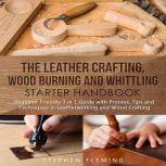 The Leather Crafting,Wood Burning and Whittling Starter Handbook: Beginner Friendly 3 in 1 Guide with Process,Tips and Techniques in Leatherworking and Wood Crafting, Stephen Fleming