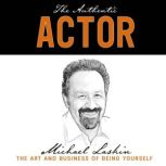 The Authentic Actor The Art and Business of Being Yourself, Michael Laskin