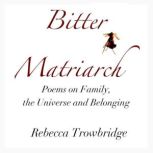Bitter Matriarch Poems on Family, the Universe and Belonging, Rebecca Trowbridge