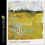 This Beautiful Truth How God's Goodness Breaks into Our Darkness, Sarah Clarkson