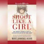 Shoot Like a Girl One Woman's Dramatic Fight in Afghanistan and on the Home Front, Mary Jennings Hegar