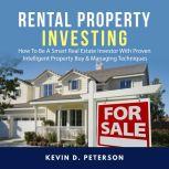 Rental Property Investing: How To Be A Smart Real Estate Investor With Proven Intelligent Property Buy & Managing Techniques, Kevin D. Peterson