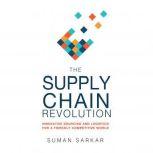 The Supply Chain Revolution The Secret to Surviving in a Disruptive and Fiercely Competitive World, Suman Sarkar