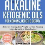 Alkaline Ketogenic Oils For Cooking, Health & Beauty Stimulate Healing, Lose Weight and Feel Amazing with Alkaline Keto Oils & Recipes, Elena Garcia