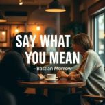 Say What You Mean Secrets to Lasting..., Bastian Morrow