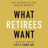 What Retirees Want A Holistic View of Life's Third Age, PhD Dychtwald