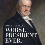 Worst. President. Ever. James Buchanan, the POTUS Rating Game, and the Legacy of the Least of the Lesser Presidents, Robert Strauss