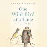 One Wild Bird at a Time: Portraits of Individual Lives, Bernd Heinrich