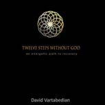 Twelve Steps Without God An Energetic Path to Recovery, David Vartabedian