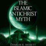 Islamic Antichrist Myth Why the Beast Is Not an Arab or a Muslim, Charles K. Bassett