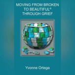 Moving from Broken to Beautiful® through Grief, Yvonne Ortega