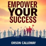 Empower Your Success Harnessing the ..., Orson Calloway