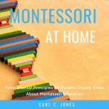 Montessori at Home Fundamental Principles All Parents Should Know About Montessori Education, Carl C. Jones
