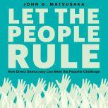 Let the People Rule How Direct Democracy Can Meet the Populist Challenge, John G. Matsusaka