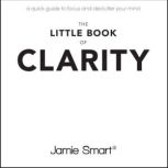 The Little Book of Clarity A Quick Guide to Focus and Declutter Your Mind, Jamie Smart