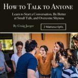 How to Talk to Anyone Learn to Start a Conversation, Be Better at Small Talk, and Overcome Shyness, Craig Jaeger