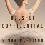 Bolshoi Confidential Secrets of the Russian Ballet--From the Rule of the Tsars to Today, Simon Morrison