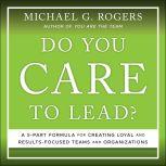 Do You Care to Lead? A 5 Part Formula for Creating Loyal and Results Focused Teams and Organizations, Michael G. Rogers
