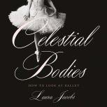 Celestial Bodies How to Look at Ballet, Laura Jacobs
