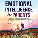 Emotional Intelligence for Parents A Guide to Mastering Your Emotions and Raising an Emotionally Intelligent Child, Grace Cohen