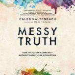 Messy Truth How to Foster Community Without Sacrificing Conviction, Caleb Kaltenbach