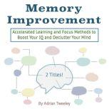 Memory Improvement Accelerated Learning and Focus Methods to Boost Your IQ and Declutter Your Mind, Adrian Tweeley
