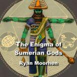 The Enigma of Sumerian Gods The Legacy of Enki and the Anunnaki, RYAN MOORHEN