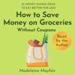 How to Save Money on Groceries Without Coupons 35 Money-Saving Ideas to Eat Better for Less, Madeleine Mayfair