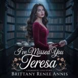 Ive Missed You Teresa  A romantic l..., Brittany Renee Annis