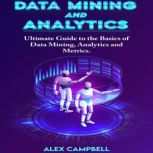 Data Mining and Analytics Ultimate Guide to the Basics of Data Mining, Analytics and Metrics, Alex Campbell