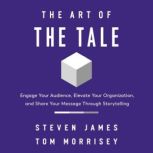 The Art of the Tale Engage Your Audience, Elevate Your Organization, and Share Your Message Through Storytelling, Steven James