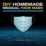 DIY Homemade Medical Face Mask: How to Make Your Medical Reusable Face Mask for Flu Protection. Do It Yourself in 10 Simple Steps (with Pictures), for Adults and Kids, DIY Homemade Publishing