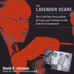 The Lavender Scare The Cold War Persecution of Gays and Lesbians in the Federal Government, David K. Johnson