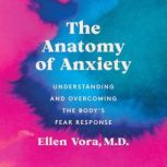 The Anatomy of Anxiety Understanding and Overcoming the Body's Fear Response, Ellen Vora