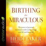 Birthing the Miraculous The Power of Personal Encounters with God to Change Your Life and the World, Heidi Baker