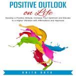Positive Outlook on Life: Develop a Positive Attitude, Increase Your Optimism and Elevate to a Higher Vibration with Affirmations and Hypnosis, Anita Arya