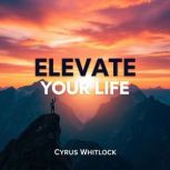 Elevate Your Life Secrets to Unleash..., Cyrus Whitlock