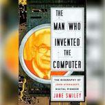 The Man Who Invented the Computer The Biography of John Atanasoff, Digital Pioneer, Jane Smiley