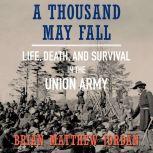 A Thousand May Fall Life, Death, and Survival in the Union Army, Brian Matthew Jordan